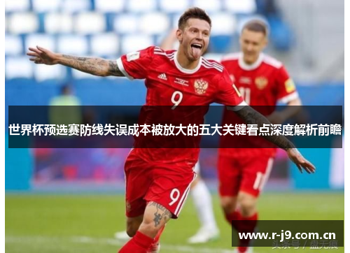 世界杯预选赛防线失误成本被放大的五大关键看点深度解析前瞻 世界杯预选赛防线失误成本被放大的五大关键看点深度解析前瞻