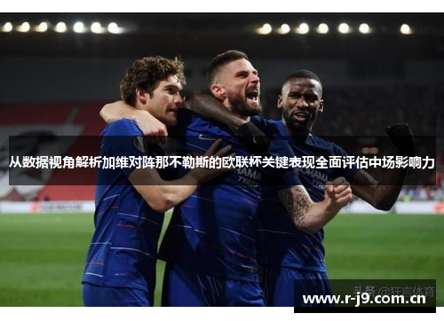 从数据视角解析加维对阵那不勒斯的欧联杯关键表现全面评估中场影响力 从数据视角解析加维对阵那不勒斯的欧联杯关键表现全面评估中场影响力